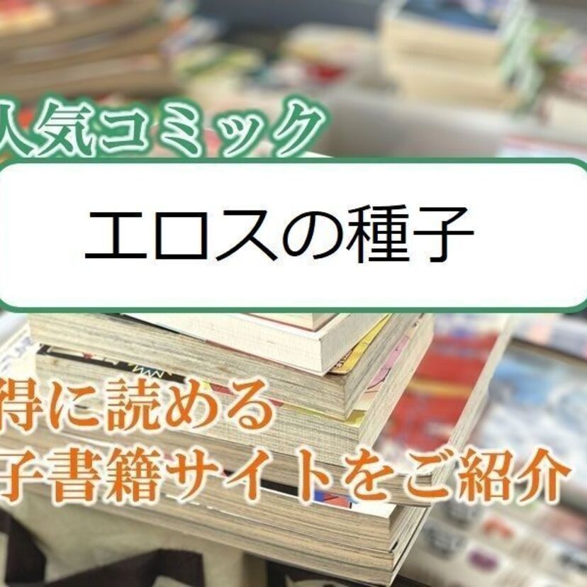 大人気マンガ「エロスの種子」をお得に読める電子書籍サイト・アプリをご紹介！！